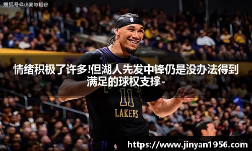 情绪积极了许多!但湖人先发中锋仍是没办法得到满足的球权支撑-