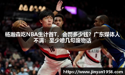 杨瀚森吃NBA生计首T，会罚多少钱？广东媒体人不满：至少喷几句废物话