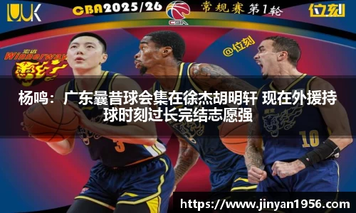 杨鸣：广东曩昔球会集在徐杰胡明轩 现在外援持球时刻过长完结志愿强
